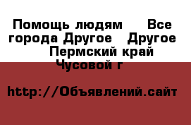 Помощь людям . - Все города Другое » Другое   . Пермский край,Чусовой г.